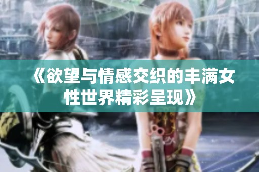 《欲望与情感交织的丰满女性世界精彩呈现》