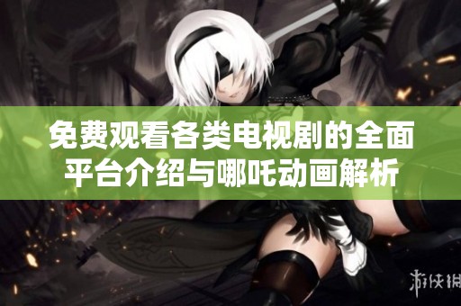 免费观看各类电视剧的全面平台介绍与哪吒动画解析