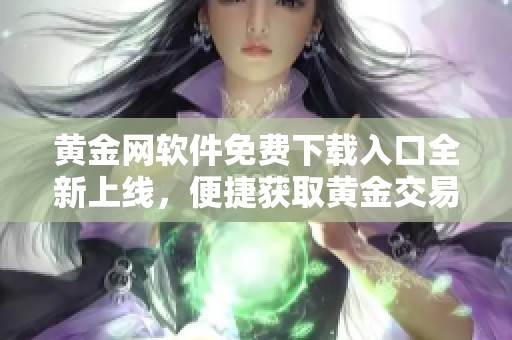 黄金网软件免费下载入口全新上线，便捷获取黄金交易信息