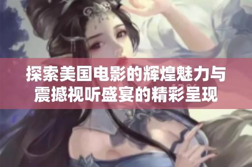 探索美国电影的辉煌魅力与震撼视听盛宴的精彩呈现