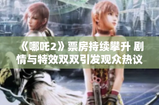 《哪吒2》票房持续攀升 剧情与特效双双引发观众热议