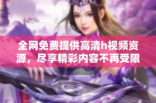 全网免费提供高清h视频资源，尽享精彩内容不再受限