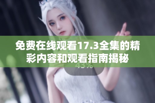 免费在线观看17.3全集的精彩内容和观看指南揭秘