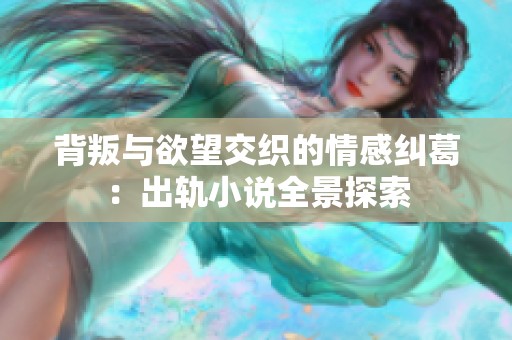 背叛与欲望交织的情感纠葛：出轨小说全景探索