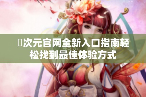 囧次元官网全新入口指南轻松找到最佳体验方式