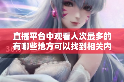 直播平台中观看人次最多的有哪些地方可以找到相关内容