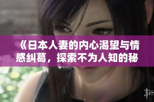 《日本人妻的内心渴望与情感纠葛，探索不为人知的秘密》