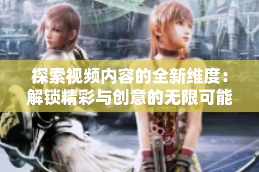探索视频内容的全新维度：解锁精彩与创意的无限可能