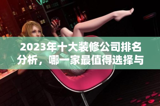 2023年十大装修公司排名分析，哪一家最值得选择与信赖