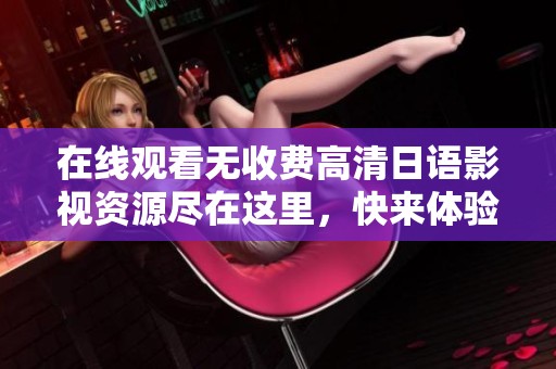 在线观看无收费高清日语影视资源尽在这里，快来体验吧
