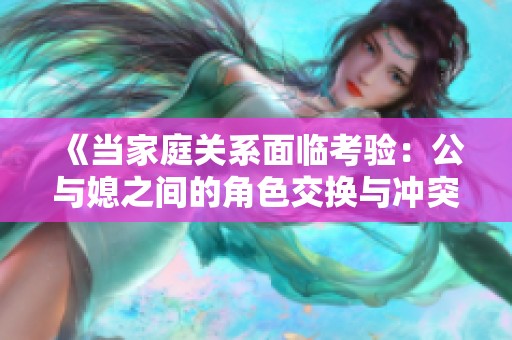 《当家庭关系面临考验：公与媳之间的角色交换与冲突》