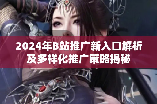 2024年B站推广新入口解析及多样化推广策略揭秘