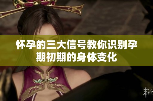 怀孕的三大信号教你识别孕期初期的身体变化