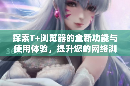 探索T+浏览器的全新功能与使用体验，提升您的网络浏览效率