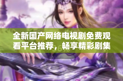 全新国产网络电视剧免费观看平台推荐，畅享精彩剧集无限乐趣