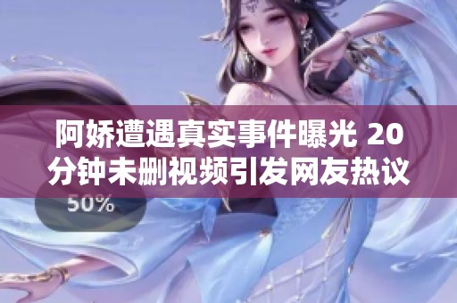 阿娇遭遇真实事件曝光 20分钟未删视频引发网友热议