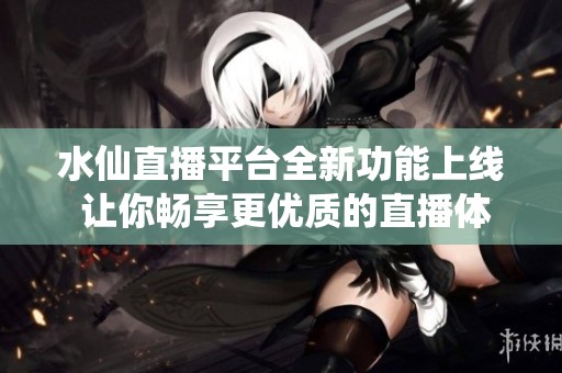 水仙直播平台全新功能上线 让你畅享更优质的直播体验