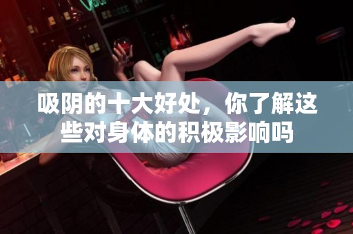 吸阴的十大好处，你了解这些对身体的积极影响吗