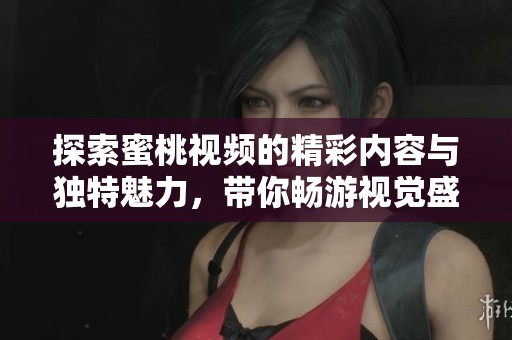 探索蜜桃视频的精彩内容与独特魅力，带你畅游视觉盛宴