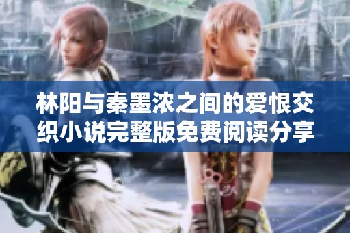 林阳与秦墨浓之间的爱恨交织小说完整版免费阅读分享