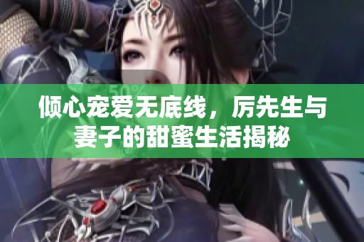 倾心宠爱无底线，厉先生与妻子的甜蜜生活揭秘