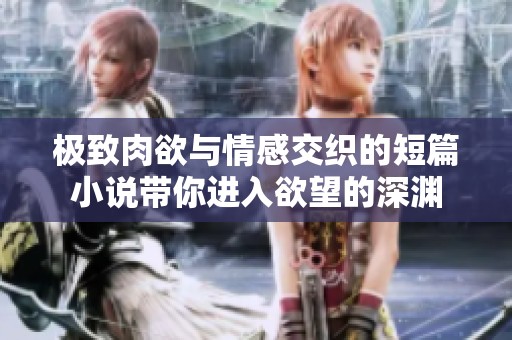 极致肉欲与情感交织的短篇小说带你进入欲望的深渊
