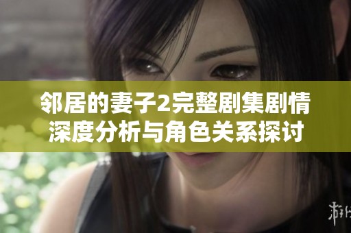 邻居的妻子2完整剧集剧情深度分析与角色关系探讨