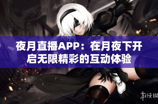 夜月直播APP：在月夜下开启无限精彩的互动体验