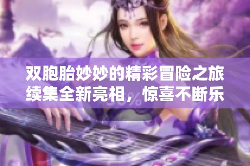 双胞胎妙妙的精彩冒险之旅续集全新亮相，惊喜不断乐趣无穷
