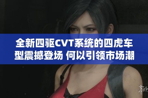 全新四驱CVT系统的四虎车型震撼登场 何以引领市场潮流