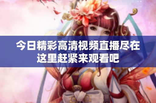 今日精彩高清视频直播尽在这里赶紧来观看吧