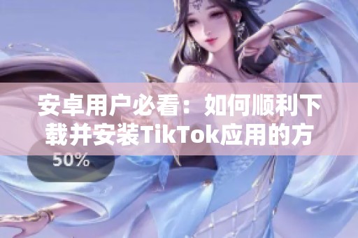 安卓用户必看：如何顺利下载并安装TikTok应用的方法详解
