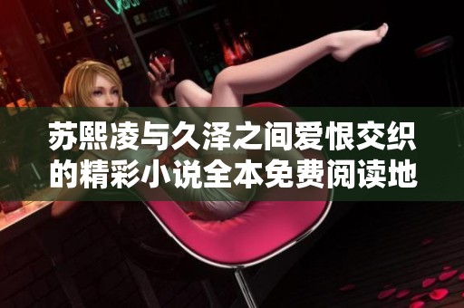 苏熙凌与久泽之间爱恨交织的精彩小说全本免费阅读地址分享