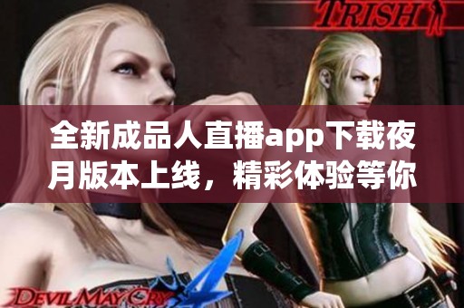 全新成品人直播app下载夜月版本上线，精彩体验等你来领略