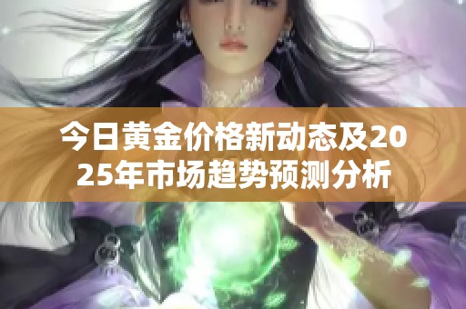 今日黄金价格新动态及2025年市场趋势预测分析