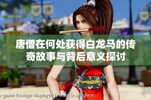 唐僧在何处获得白龙马的传奇故事与背后意义探讨