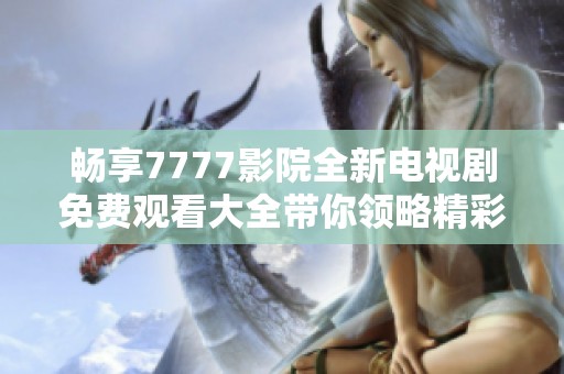 畅享7777影院全新电视剧免费观看大全带你领略精彩剧情