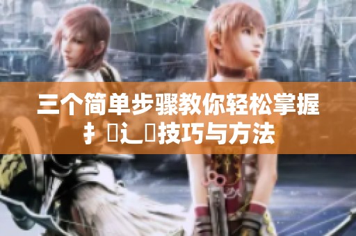 三个简单步骤教你轻松掌握扌喿辶畐技巧与方法