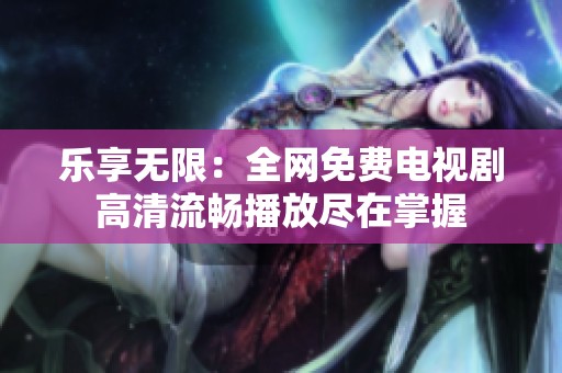 乐享无限：全网免费电视剧高清流畅播放尽在掌握
