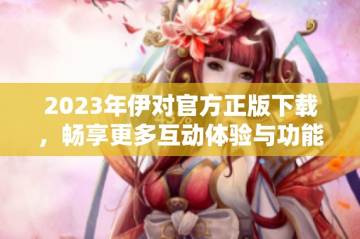 2023年伊对官方正版下载，畅享更多互动体验与功能