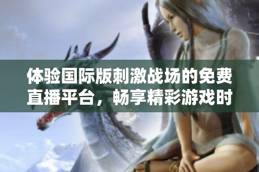 体验国际版刺激战场的免费直播平台，畅享精彩游戏时光