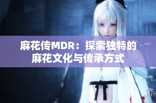 麻花传MDR：探索独特的麻花文化与传承方式