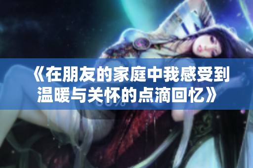 《在朋友的家庭中我感受到温暖与关怀的点滴回忆》