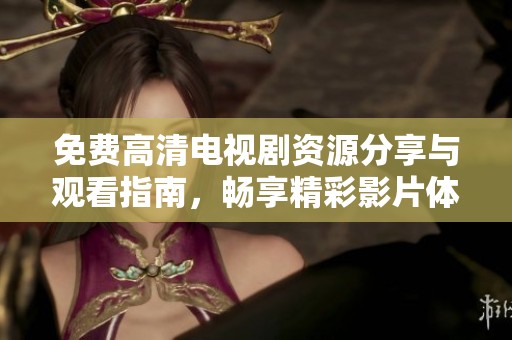 免费高清电视剧资源分享与观看指南，畅享精彩影片体验