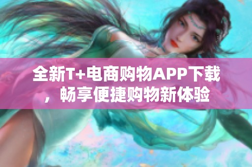 全新T+电商购物APP下载，畅享便捷购物新体验