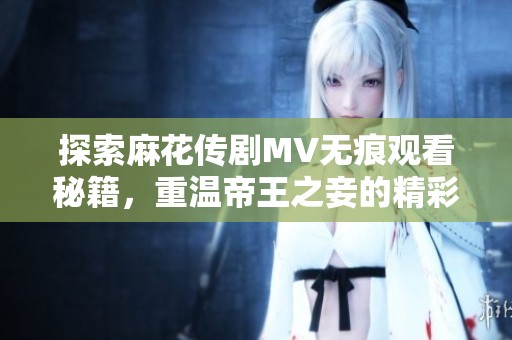 探索麻花传剧MV无痕观看秘籍，重温帝王之妾的精彩瞬间