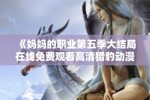 《妈妈的职业第五季大结局在线免费观看高清猎豹动漫》