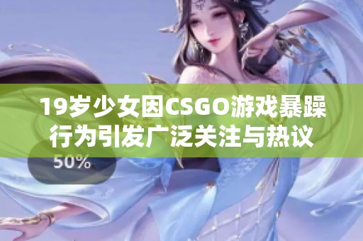 19岁少女因CSGO游戏暴躁行为引发广泛关注与热议