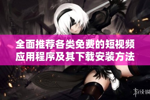 全面推荐各类免费的短视频应用程序及其下载安装方法