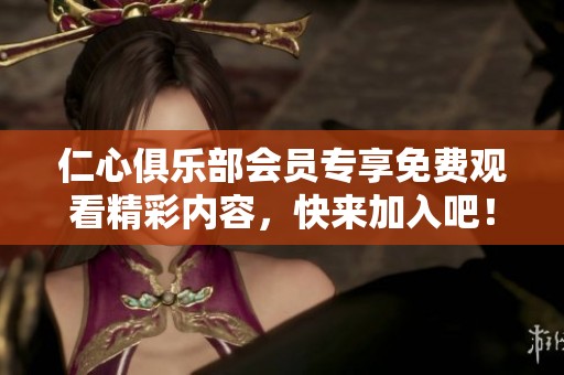 仁心俱乐部会员专享免费观看精彩内容，快来加入吧！